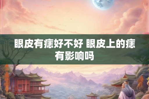 眼皮有痣好不好 眼皮上的痣有影响吗 眼皮有痣好不好 眼皮上的痣有影响吗