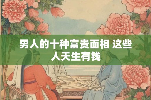 男人的十种富贵面相 这些人天生有钱