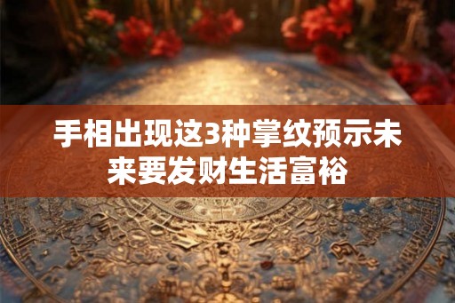 手相出现这3种掌纹预示未来要发财生活富裕 手相出现这3种掌纹预示未来要发财生活富裕