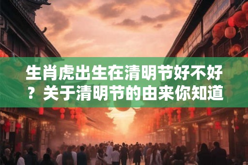生肖虎出生在清明节好不好？关于清明节的由来你知道吗