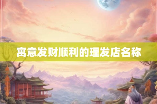 寓意发财顺利的理发店名称 寓意发财顺利的理发店名称