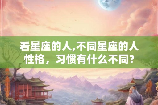 看星座的人,不同星座的人性格,习惯有什么不同? 看星座的人,不同星座的人性格,习惯有什么不同?