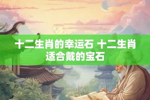 十二生肖的幸运石 十二生肖适合戴的宝石