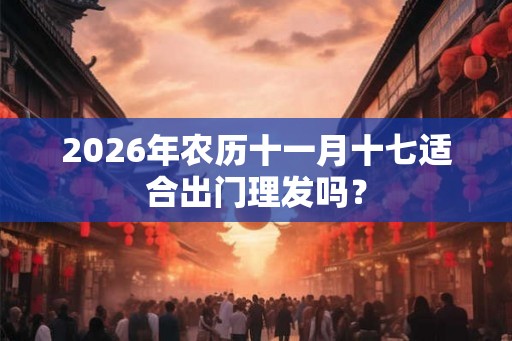 2026年农历十一月十七适合出门理发吗？