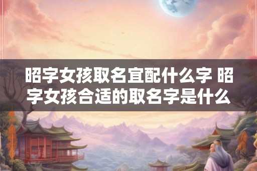 昭字女孩取名宜配什么字 昭字女孩合适的取名字是什么