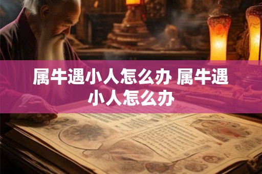属牛遇小人怎么办 属牛遇小人怎么办