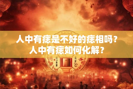 人中有痣是不好的痣相吗？人中有痣如何化解？