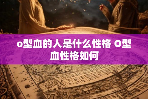 o型血的人是什么性格 O型血性格如何