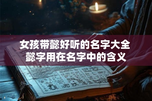 女孩带懿好听的名字大全 懿字用在名字中的含义