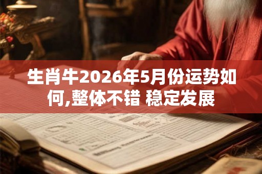 生肖牛2026年5月份运势如何,整体不错 稳定发展 生肖牛2026年5月份运势如何,整体不错 稳定发展
