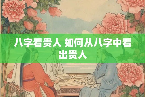 八字看贵人 如何从八字中看出贵人