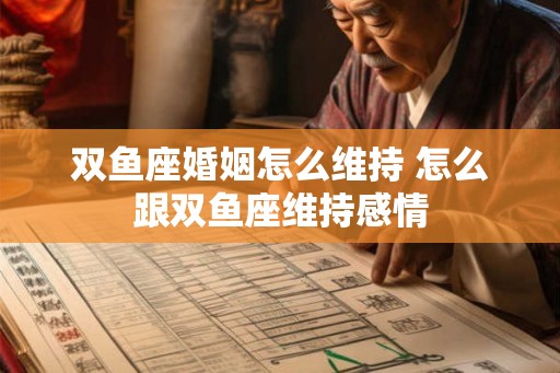 双鱼座婚姻怎么维持 怎么跟双鱼座维持感情