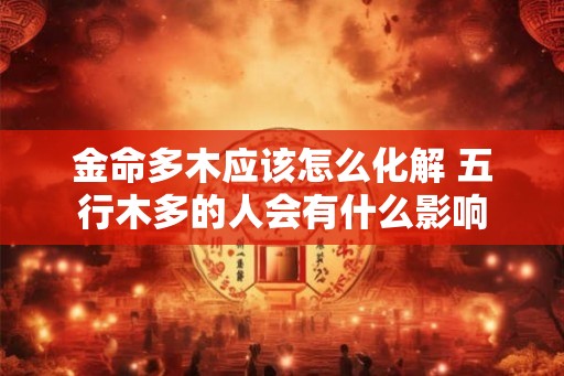 金命多木应该怎么化解 五行木多的人会有什么影响