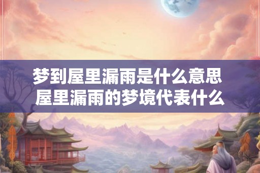 梦到屋里漏雨是什么意思 屋里漏雨的梦境代表什么 梦到屋里漏雨是什么意思 屋里漏雨的梦境代表什么