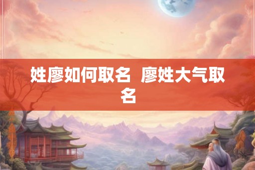 姓廖如何取名  廖姓大气取名