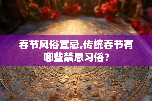 春节风俗宜忌,传统春节有哪些禁忌习俗？