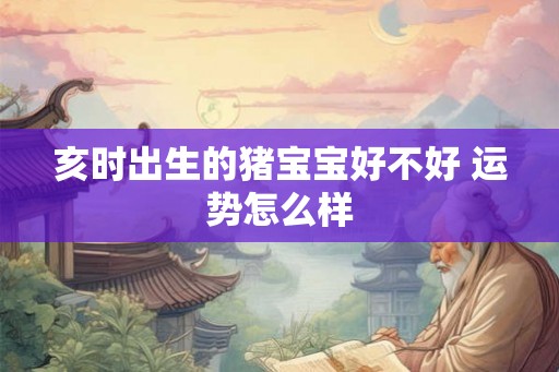 亥时出生的猪宝宝好不好 运势怎么样 亥时出生的猪宝宝好不好 运势怎么样