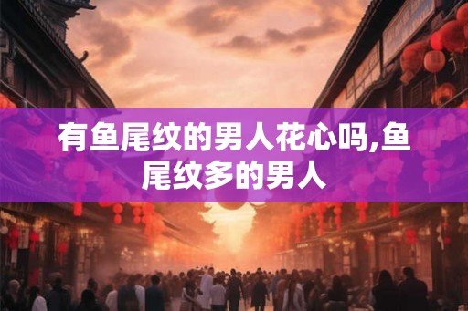 有鱼尾纹的男人花心吗,鱼尾纹多的男人