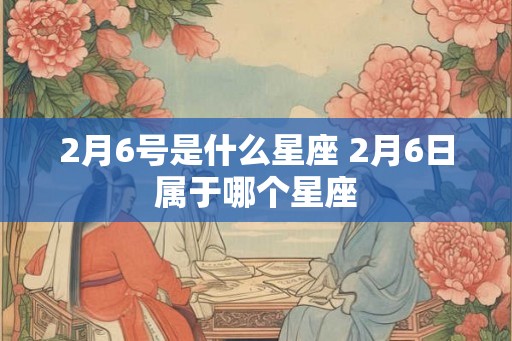 2月6号是什么星座 2月6日属于哪个星座