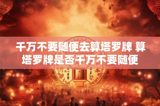 千万不要随便去算塔罗牌 算塔罗牌是否千万不要随便