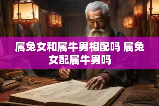 属兔女和属牛男相配吗 属兔女配属牛男吗