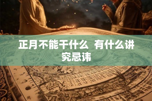 正月不能干什么  有什么讲究忌讳