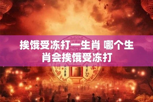 挨饿受冻打一生肖 哪个生肖会挨饿受冻打 挨饿受冻打一生肖 哪个生肖会挨饿受冻打