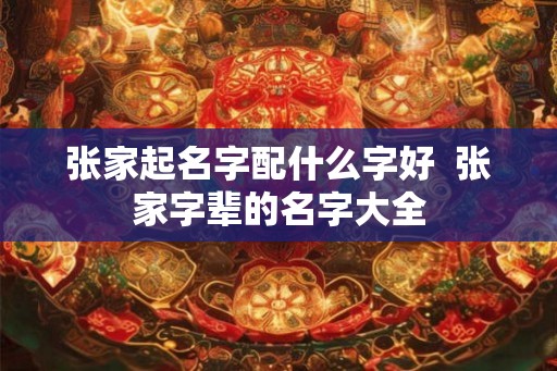 张家起名字配什么字好  张家字辈的名字大全