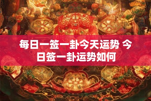 每日一签一卦今天运势 今日签一卦运势如何