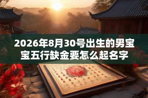 2026年8月30号出生的男宝宝五行缺金要怎么起名字 2026年8月30号出生的男宝宝五行缺金要怎么起名字
