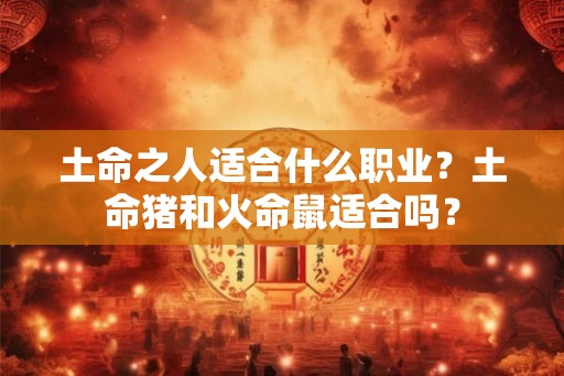 土命之人适合什么职业？土命猪和火命鼠适合吗？