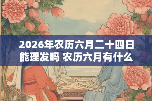 2026年农历六月二十四日能理发吗 农历六月有什么节日
