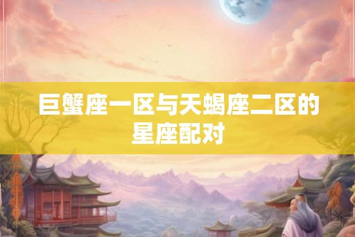 巨蟹座一区与天蝎座二区的星座配对 巨蟹座一区与天蝎座二区的星座配对