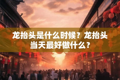 龙抬头是什么时候？龙抬头当天最好做什么？