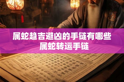 属蛇趋吉避凶的手链有哪些  属蛇转运手链
