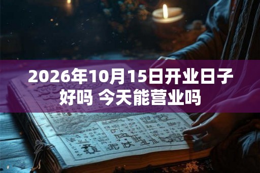 2026年10月15日开业日子好吗 今天能营业吗