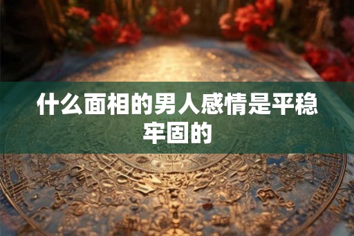 什么面相的男人感情是平稳牢固的