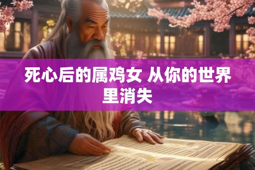 死心后的属鸡女 从你的世界里消失 死心后的属鸡女 从你的世界里消失