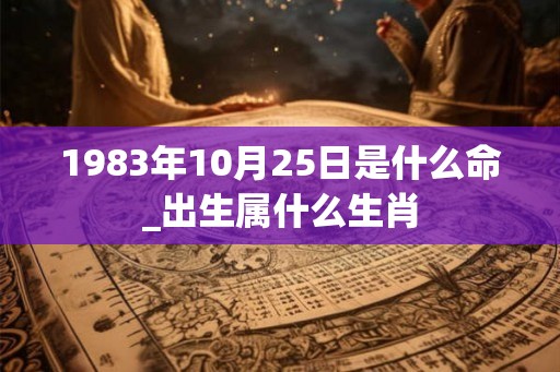 1983年10月25日是什么命_出生属什么生肖