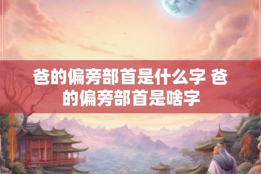 爸的偏旁部首是什么字 爸的偏旁部首是啥字 爸的偏旁部首是什么字 爸的偏旁部首是啥字