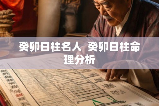 癸卯日柱名人  癸卯日柱命理分析