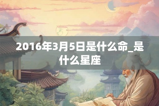 2016年3月5日是什么命_是什么星座