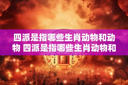 四派是指哪些生肖动物和动物 四派是指哪些生肖动物和动物的动物