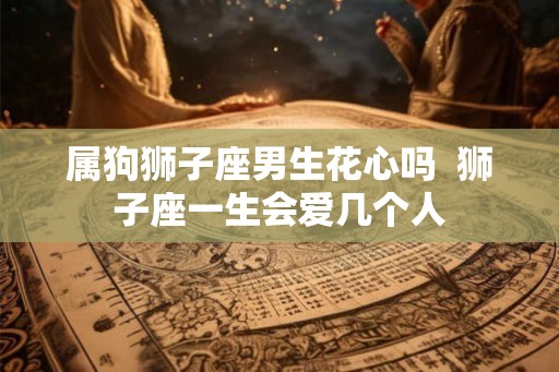 属狗狮子座男生花心吗  狮子座一生会爱几个人
