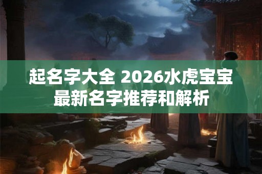起名字大全 2026水虎宝宝最新名字推荐和解析