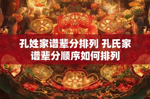 孔姓家谱辈分排列 孔氏家谱辈分顺序如何排列