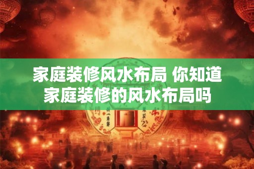 家庭装修风水布局 你知道家庭装修的风水布局吗
