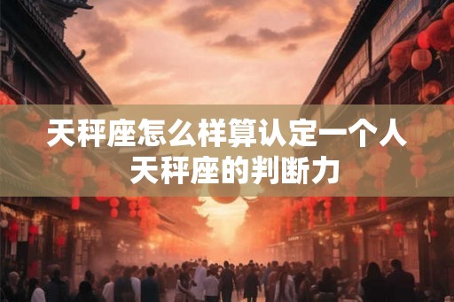 天秤座怎么样算认定一个人 天秤座的判断力 天秤座怎么样算认定一个人 天秤座的判断力