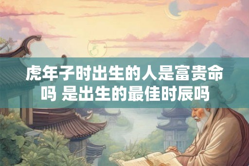 虎年子时出生的人是富贵命吗 是出生的最佳时辰吗