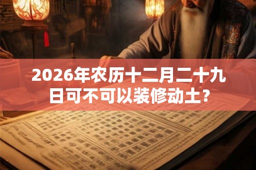 2026年农历十二月二十九日可不可以装修动土？